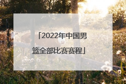 「2022年中国男篮全部比赛赛程」中国男篮2022年比赛直播