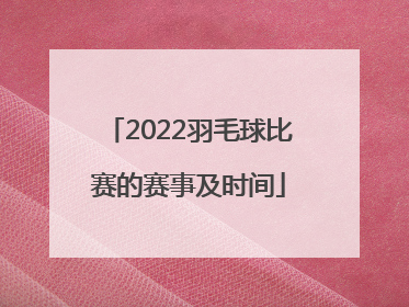 「2022羽毛球比赛的赛事及时间」2022年国际羽毛球比赛
